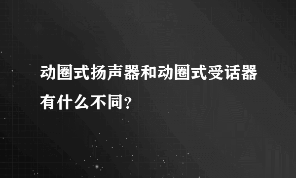 动圈式扬声器和动圈式受话器有什么不同？