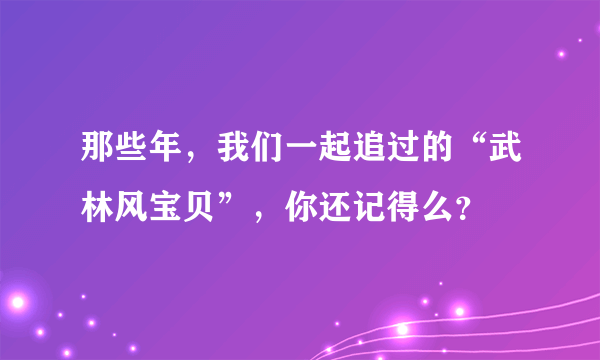 那些年，我们一起追过的“武林风宝贝”，你还记得么？