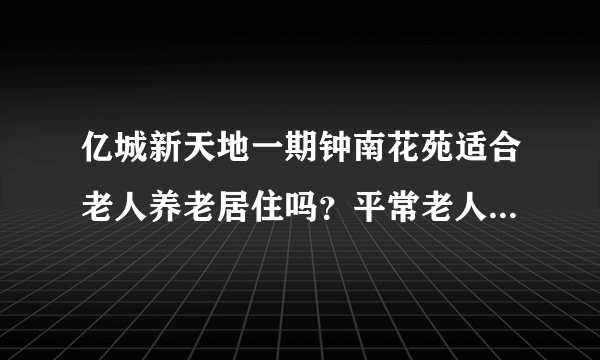 亿城新天地一期钟南花苑适合老人养老居住吗？平常老人有什么活动？这个小区老年人多吗？