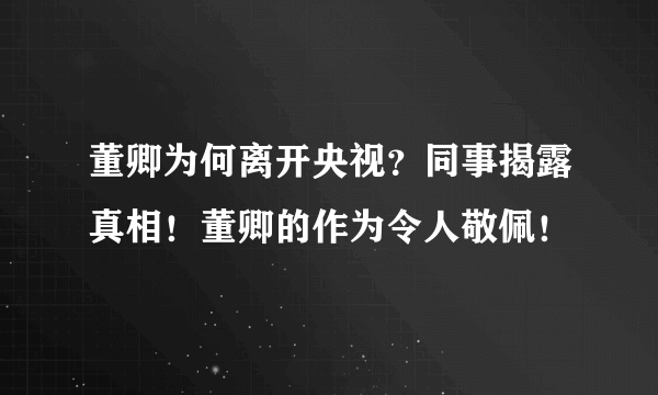 董卿为何离开央视？同事揭露真相！董卿的作为令人敬佩！