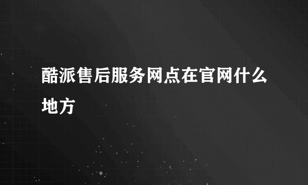 酷派售后服务网点在官网什么地方