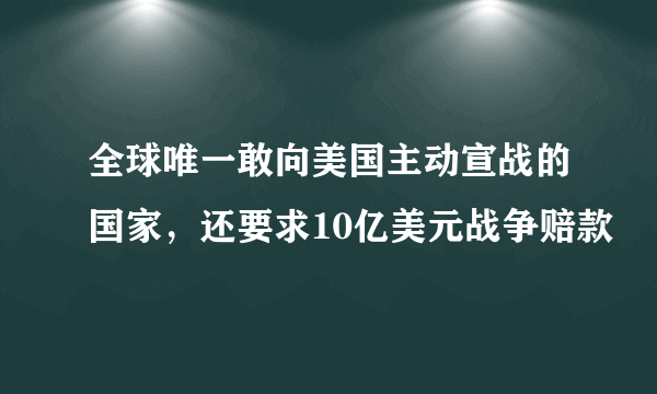 全球唯一敢向美国主动宣战的国家，还要求10亿美元战争赔款