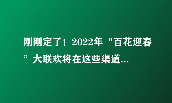 刚刚定了！2022年“百花迎春”大联欢将在这些渠道播出……（附播出时间表+宣传片）