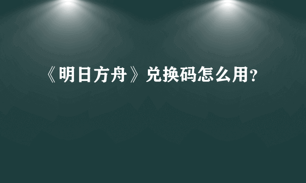 《明日方舟》兑换码怎么用？