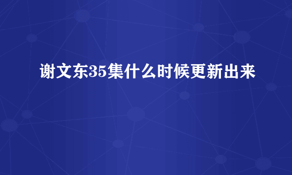 谢文东35集什么时候更新出来