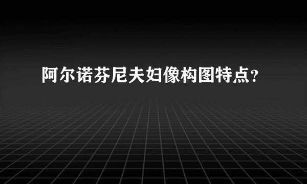 阿尔诺芬尼夫妇像构图特点？