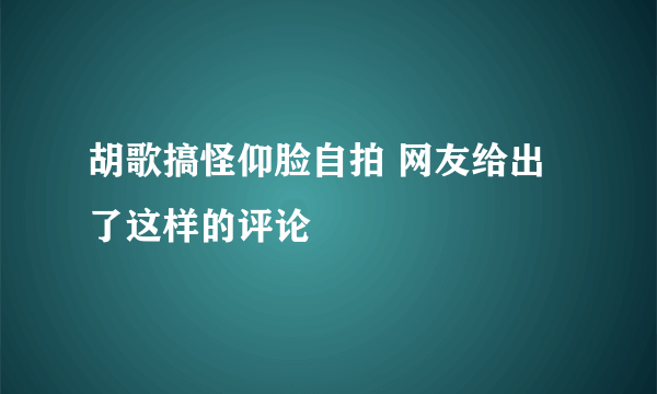 胡歌搞怪仰脸自拍 网友给出了这样的评论