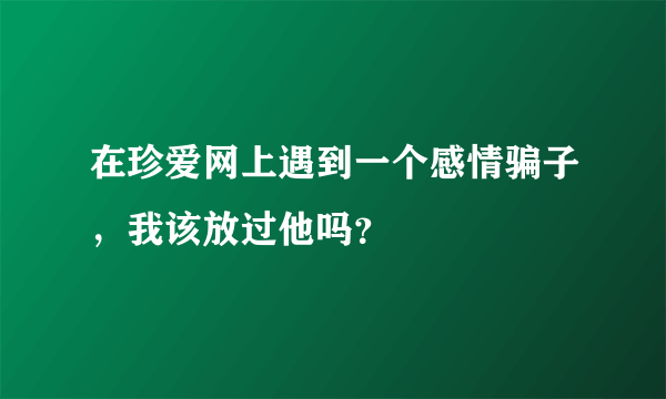 在珍爱网上遇到一个感情骗子，我该放过他吗？