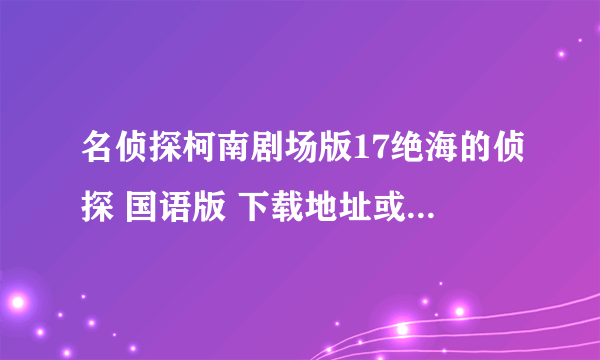 名侦探柯南剧场版17绝海的侦探 国语版 下载地址或者链接！？