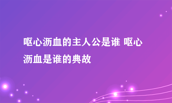 呕心沥血的主人公是谁 呕心沥血是谁的典故