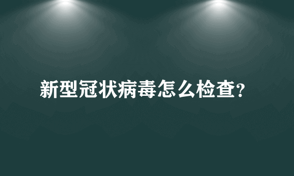 新型冠状病毒怎么检查？