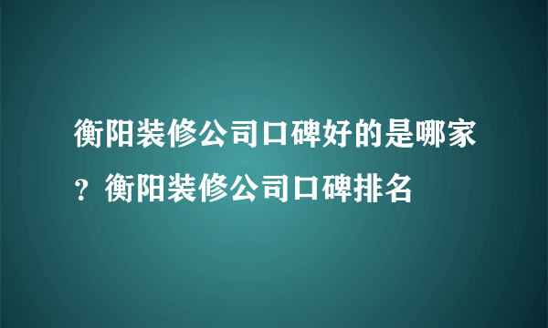 衡阳装修公司口碑好的是哪家？衡阳装修公司口碑排名