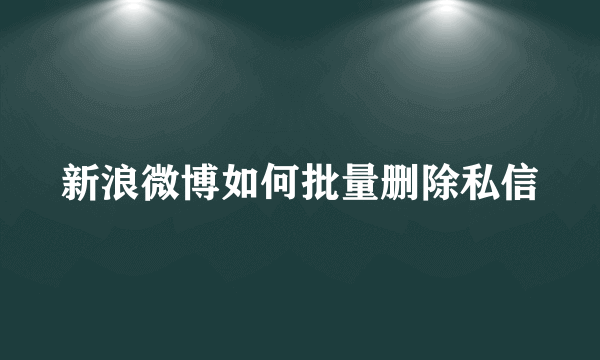 新浪微博如何批量删除私信