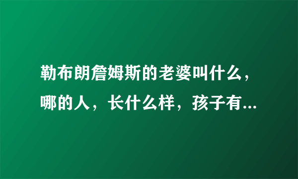 勒布朗詹姆斯的老婆叫什么，哪的人，长什么样，孩子有几个谢谢了，大神帮忙啊