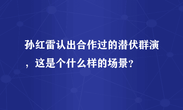 孙红雷认出合作过的潜伏群演，这是个什么样的场景？