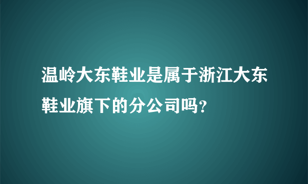 温岭大东鞋业是属于浙江大东鞋业旗下的分公司吗？