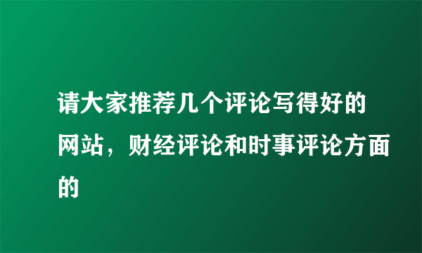 请大家推荐几个评论写得好的网站，财经评论和时事评论方面的