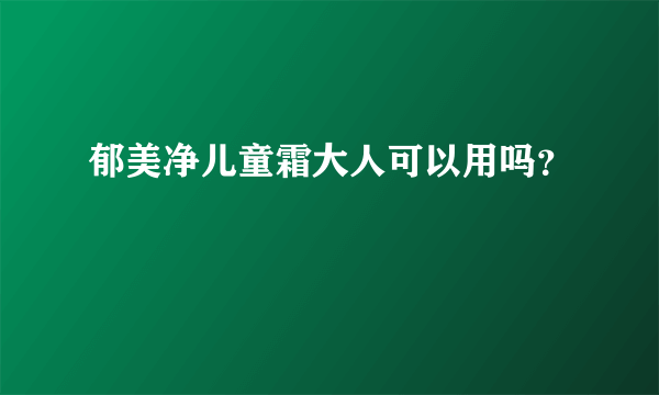 郁美净儿童霜大人可以用吗？