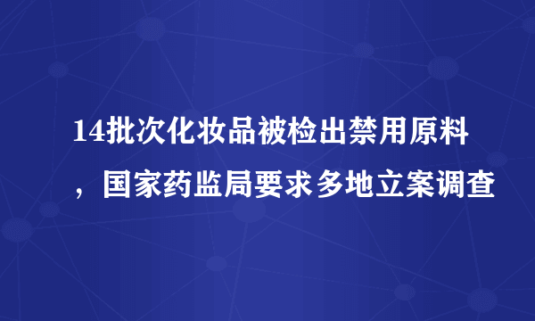 14批次化妆品被检出禁用原料，国家药监局要求多地立案调查