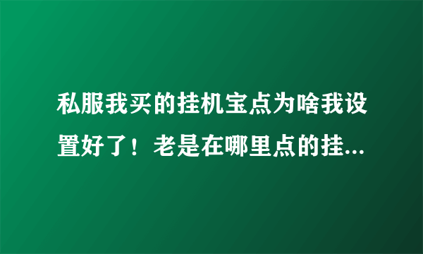 私服我买的挂机宝点为啥我设置好了！老是在哪里点的挂机打完屏幕上的怪又跑回到原点了呢？