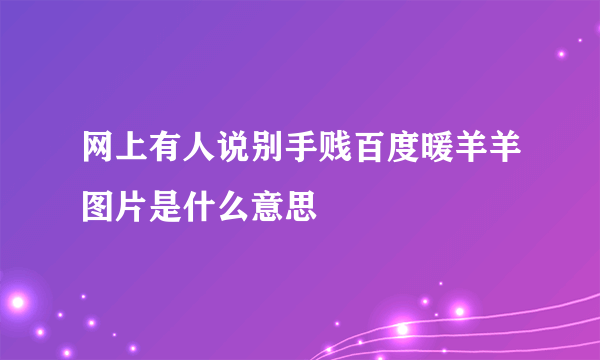 网上有人说别手贱百度暖羊羊图片是什么意思