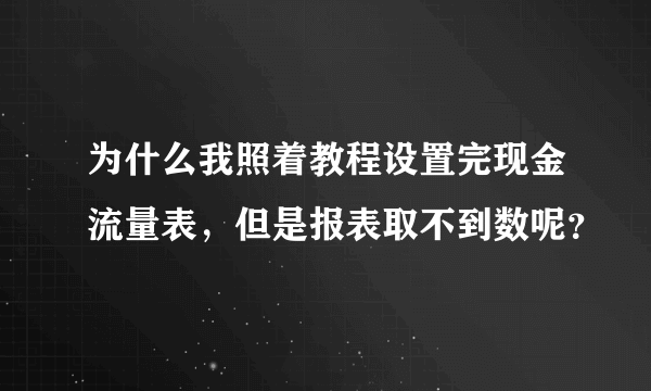 为什么我照着教程设置完现金流量表，但是报表取不到数呢？