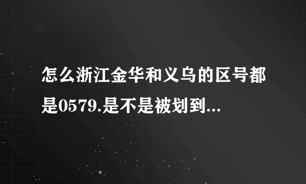 怎么浙江金华和义乌的区号都是0579.是不是被划到一块去了?谢谢.