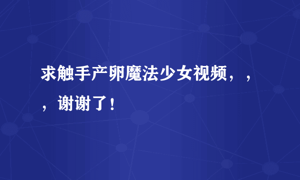 求触手产卵魔法少女视频，，，谢谢了！