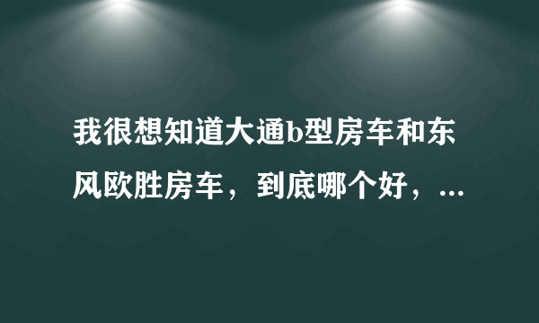 我很想知道大通b型房车和东风欧胜房车，到底哪个好，都快急死我了？