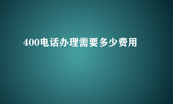 400电话办理需要多少费用