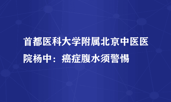 首都医科大学附属北京中医医院杨中：癌症腹水须警惕