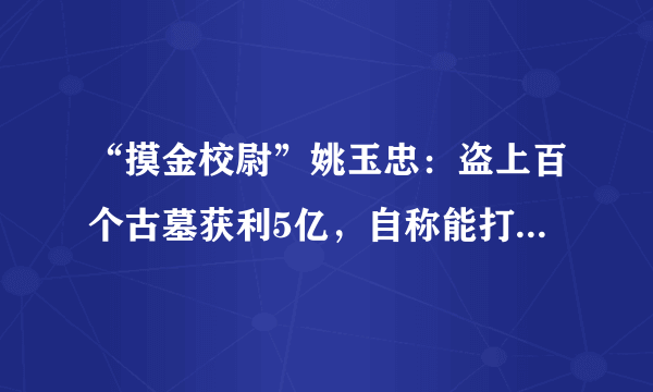 “摸金校尉”姚玉忠：盗上百个古墓获利5亿，自称能打开秦始皇陵