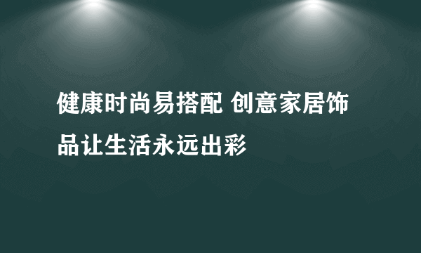 健康时尚易搭配 创意家居饰品让生活永远出彩