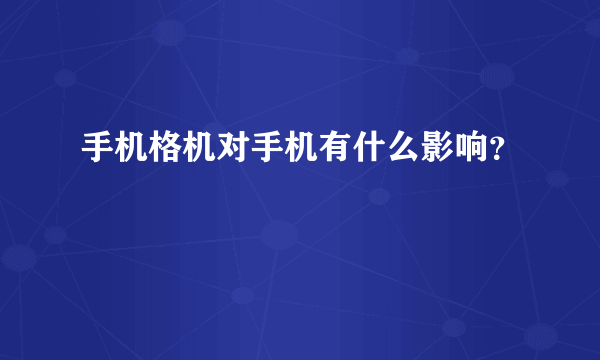 手机格机对手机有什么影响？