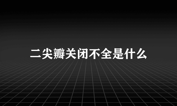 二尖瓣关闭不全是什么