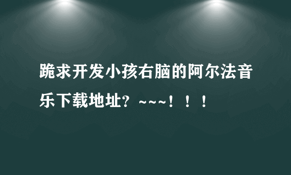 跪求开发小孩右脑的阿尔法音乐下载地址？~~~！！！