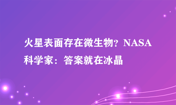 火星表面存在微生物？NASA科学家：答案就在冰晶