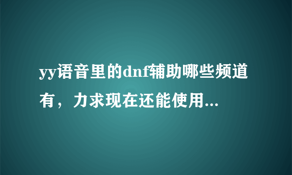 yy语音里的dnf辅助哪些频道有，力求现在还能使用的。谢谢！