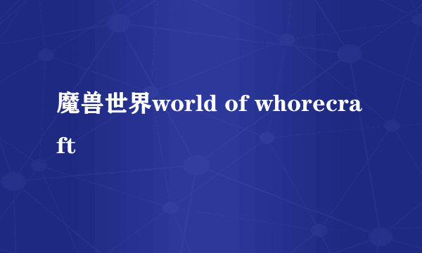 魔兽世界world of whorecraft