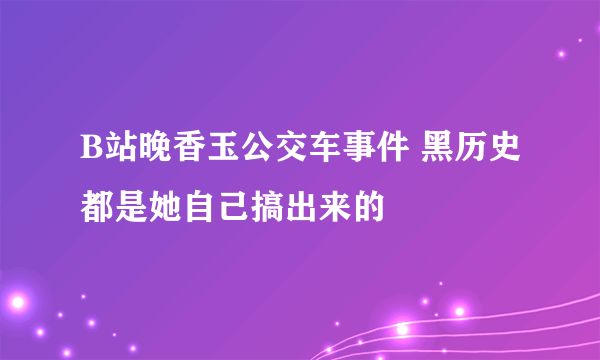 B站晚香玉公交车事件 黑历史都是她自己搞出来的