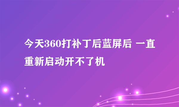 今天360打补丁后蓝屏后 一直重新启动开不了机