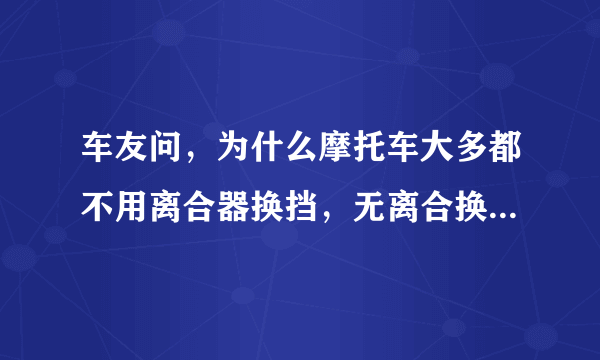 车友问，为什么摩托车大多都不用离合器换挡，无离合换挡如何操作