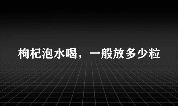 枸杞泡水喝，一般放多少粒