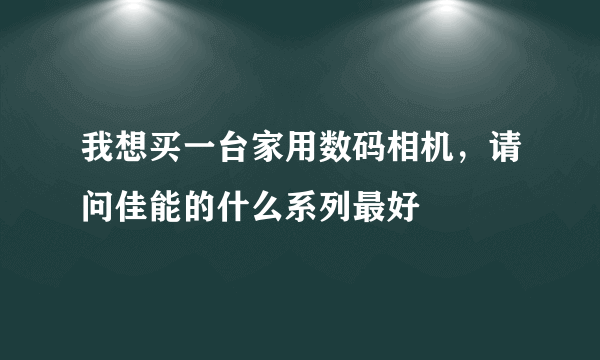 我想买一台家用数码相机，请问佳能的什么系列最好