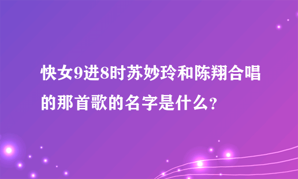 快女9进8时苏妙玲和陈翔合唱的那首歌的名字是什么？