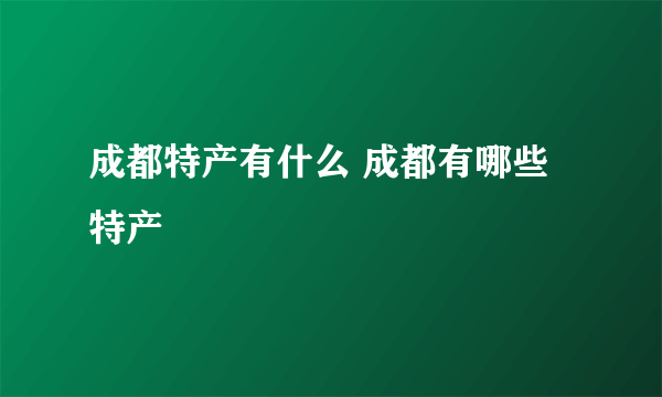 成都特产有什么 成都有哪些特产