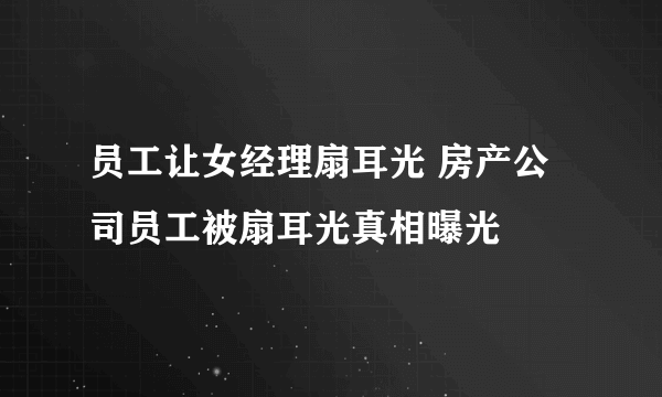 员工让女经理扇耳光 房产公司员工被扇耳光真相曝光