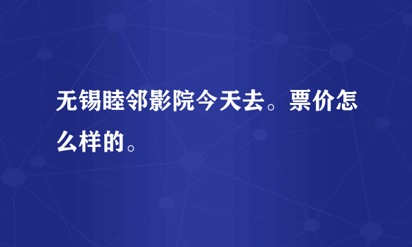 无锡睦邻影院今天去。票价怎么样的。