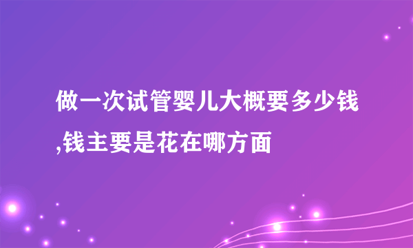 做一次试管婴儿大概要多少钱,钱主要是花在哪方面