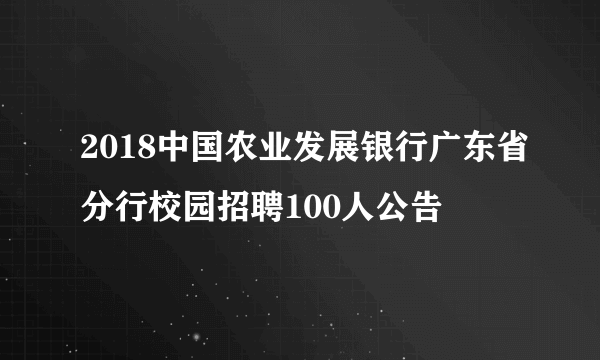 2018中国农业发展银行广东省分行校园招聘100人公告